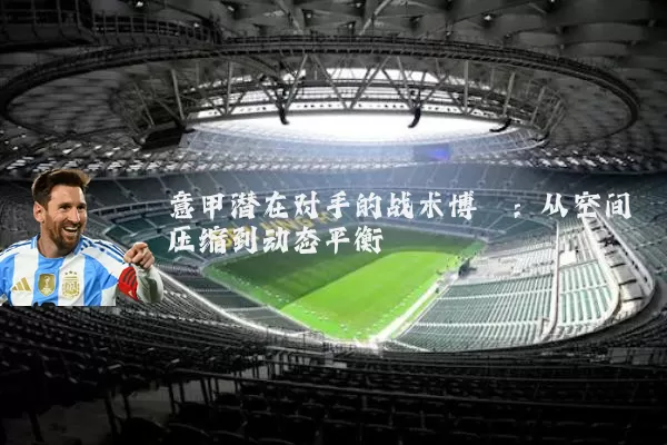 意甲潜在对手的战术博弈：从空间压缩到动态平衡