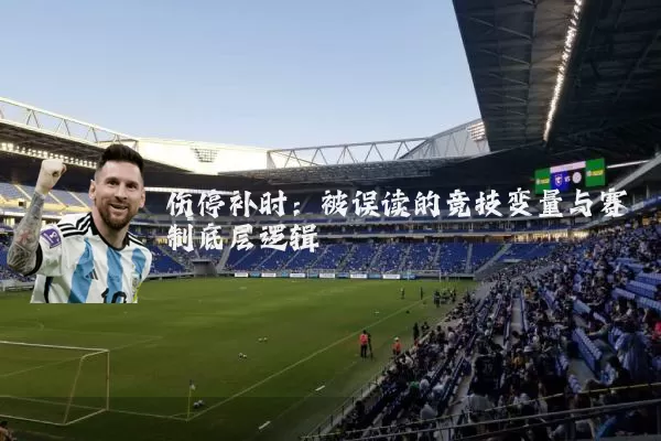 伤停补时:被误读的竞技变量与赛制底层逻辑