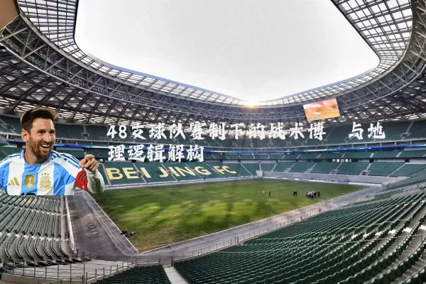 48支球队赛制下的战术博弈与地理逻辑解构