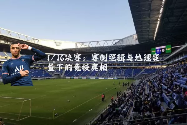 1/16决赛：赛制逻辑与地理变量下的竞技真相