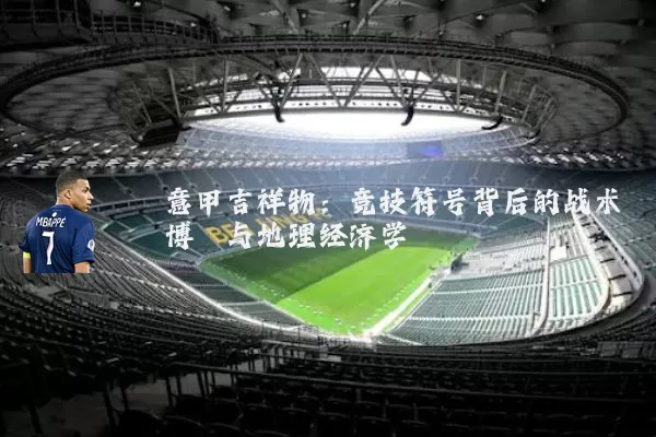 意甲吉祥物:竞技符号背后的战术博弈与地理经济学